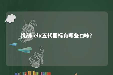 悦刻relx五代国标有哪些口味	？ 